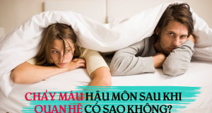 chảy máu hậu môn sau khi quan hệ có nguy hiểm không?